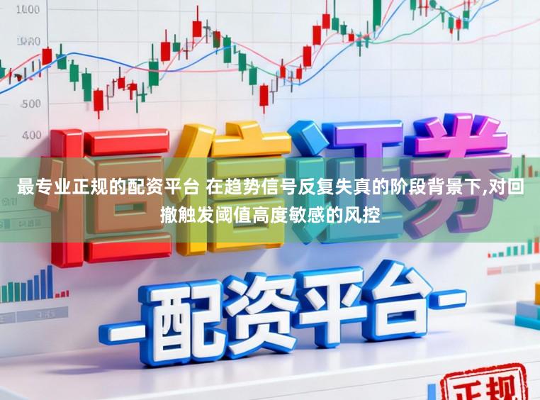 最专业正规的配资平台 在趋势信号反复失真的阶段背景下,对回撤触发阈值高度敏感的风控