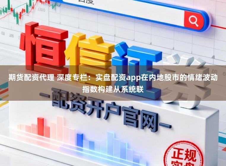 期货配资代理 深度专栏：实盘配资app在内地股市的情绪波动指数构建从系统联