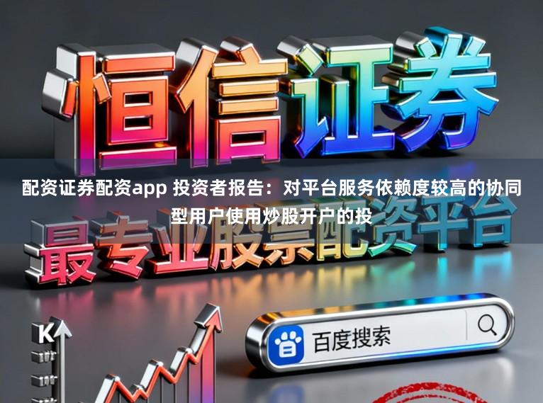配资证券配资app 投资者报告：对平台服务依赖度较高的协同型用户使用炒股开户的投