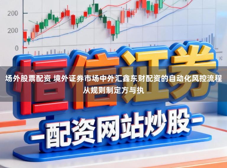 场外股票配资 境外证券市场中外汇鑫东财配资的自动化风控流程从规则制定方与执