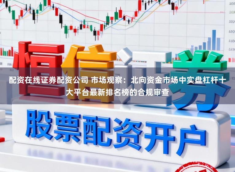 配资在线证券配资公司 市场观察：北向资金市场中实盘杠杆十大平台最新排名榜的合规审查