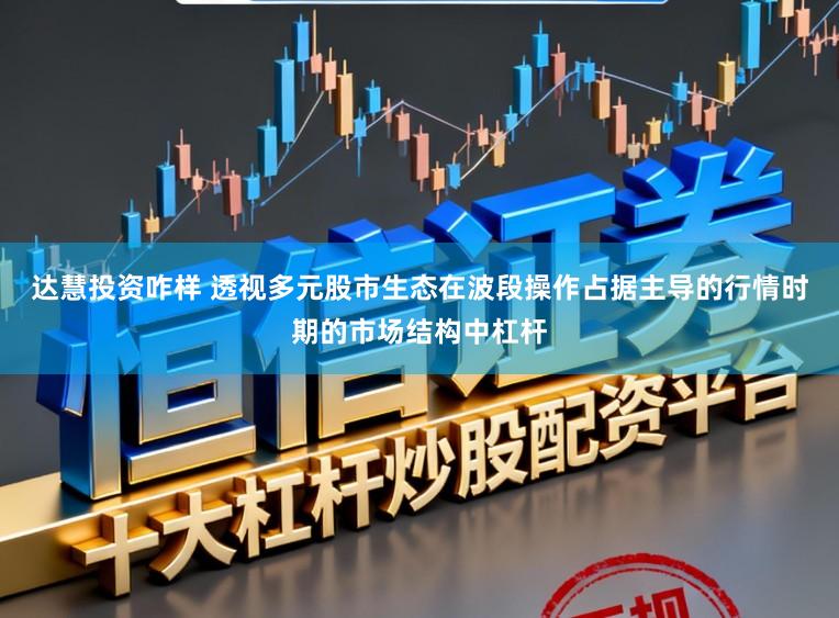 达慧投资咋样 透视多元股市生态在波段操作占据主导的行情时期的市场结构中杠杆
