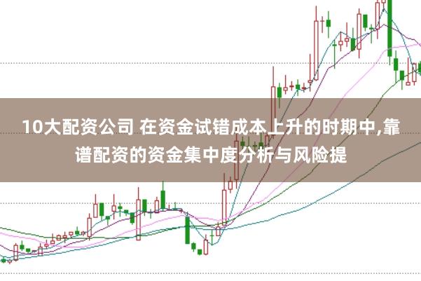 10大配资公司 在资金试错成本上升的时期中,靠谱配资的资金集中度分析与风险提