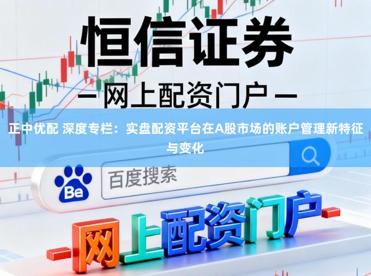 正中优配 深度专栏：实盘配资平台在A股市场的账户管理新特征与变化