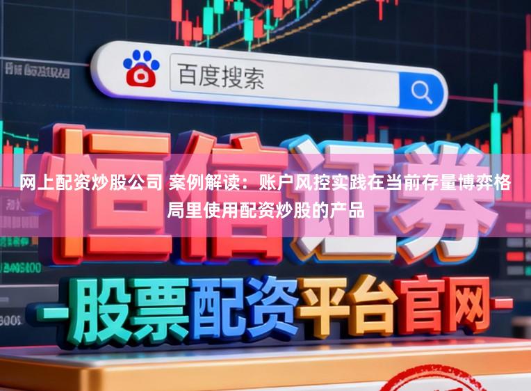 网上配资炒股公司 案例解读：账户风控实践在当前存量博弈格局里使用配资炒股的产品