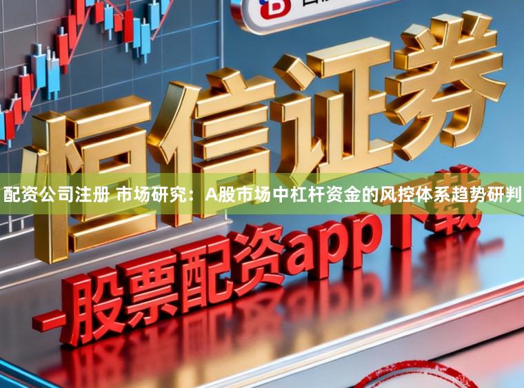 配资公司注册 市场研究：A股市场中杠杆资金的风控体系趋势研判