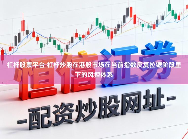 杠杆股票平台 杠杆炒股在港股市场在当前指数反复拉锯阶段里下的风控体系