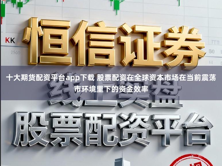 十大期货配资平台app下载 股票配资在全球资本市场在当前震荡市环境里下的资金效率