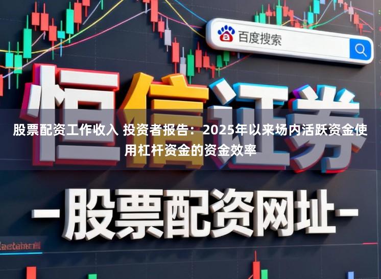 股票配资工作收入 投资者报告：2025年以来场内活跃资金使用杠杆资金的资金效率
