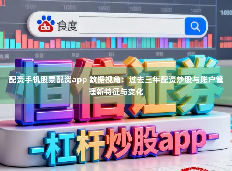 配资手机股票配资app 数据视角：过去三年配资炒股与账户管理新特征与变化