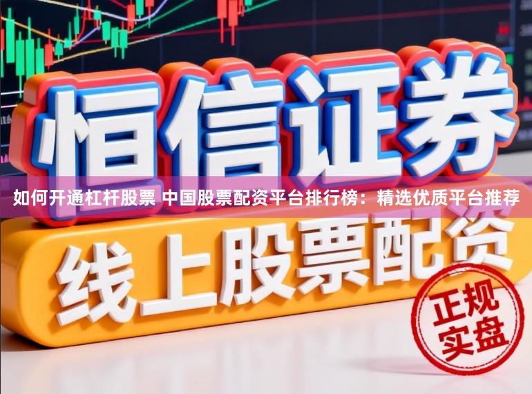 如何开通杠杆股票 中国股票配资平台排行榜：精选优质平台推荐