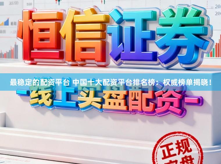 最稳定的配资平台 中国十大配资平台排名榜：权威榜单揭晓！