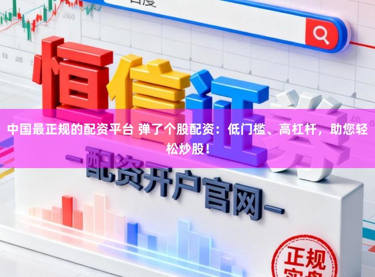 中国最正规的配资平台 弹了个股配资：低门槛、高杠杆，助您轻松炒股！