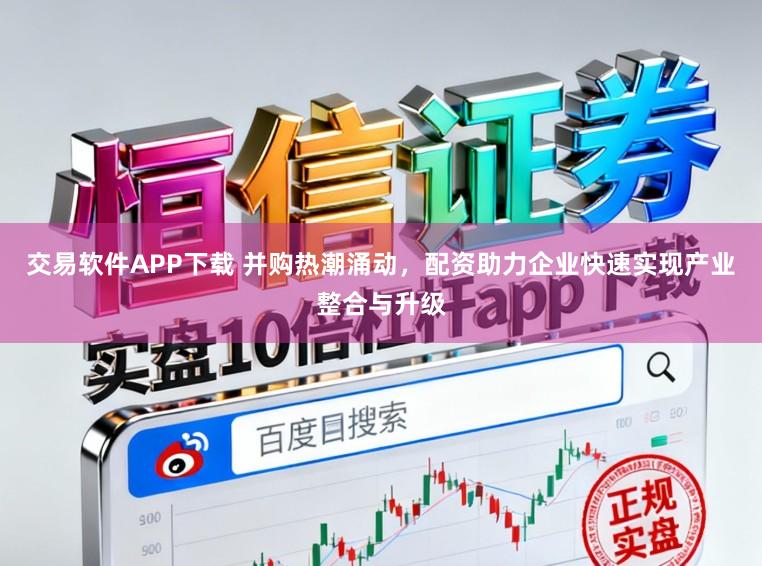 交易软件APP下载 并购热潮涌动，配资助力企业快速实现产业整合与升级