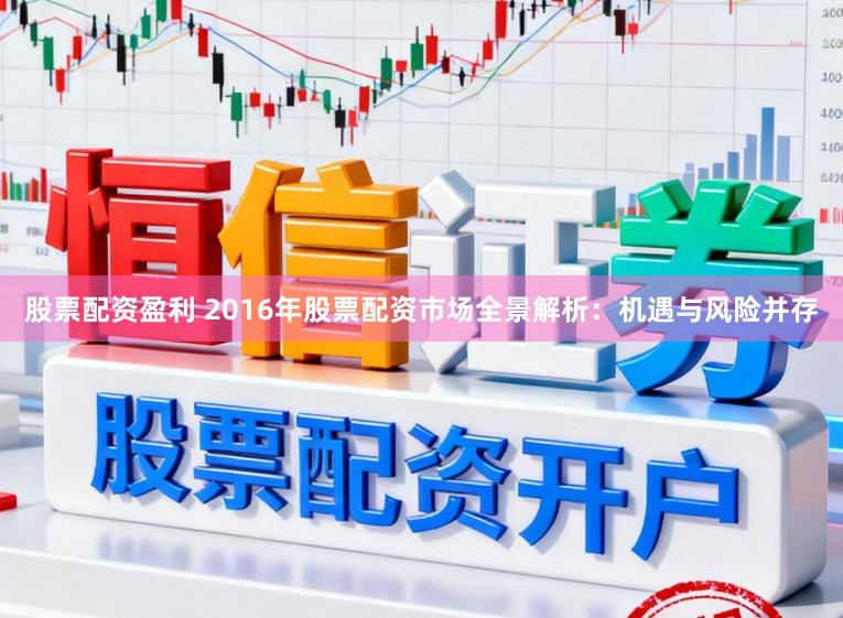 股票配资盈利 2016年股票配资市场全景解析：机遇与风险并存