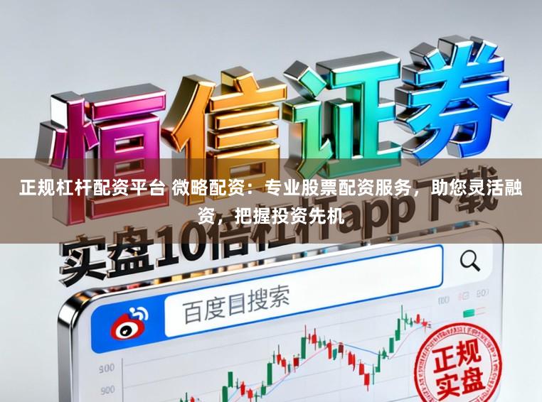 正规杠杆配资平台 微略配资：专业股票配资服务，助您灵活融资，把握投资先机