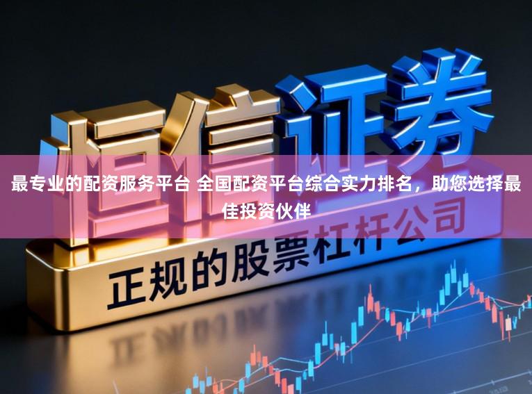 最专业的配资服务平台 全国配资平台综合实力排名，助您选择最佳投资伙伴