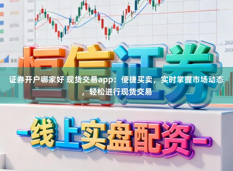 证券开户哪家好 现货交易app：便捷买卖，实时掌握市场动态，轻松进行现货交易