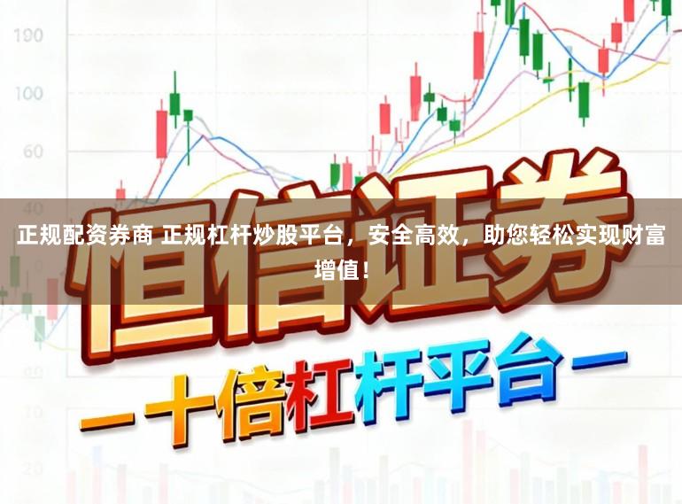 正规配资券商 正规杠杆炒股平台，安全高效，助您轻松实现财富增值！