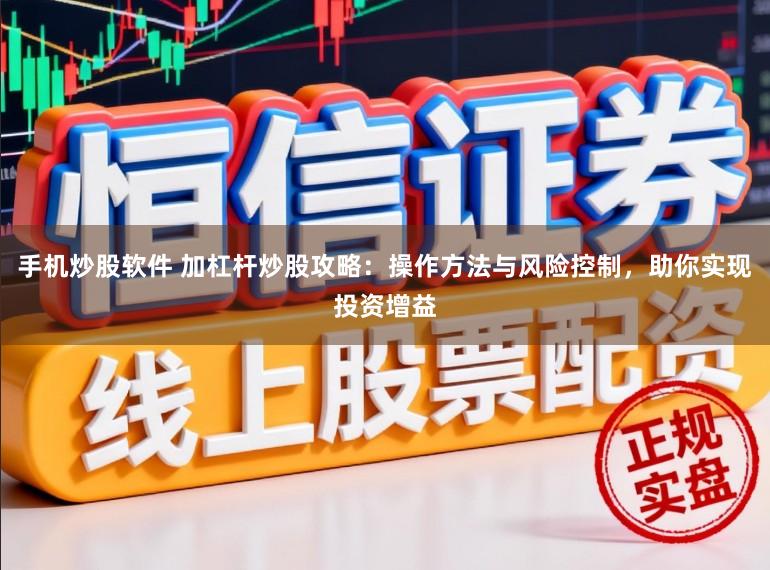 手机炒股软件 加杠杆炒股攻略：操作方法与风险控制，助你实现投资增益