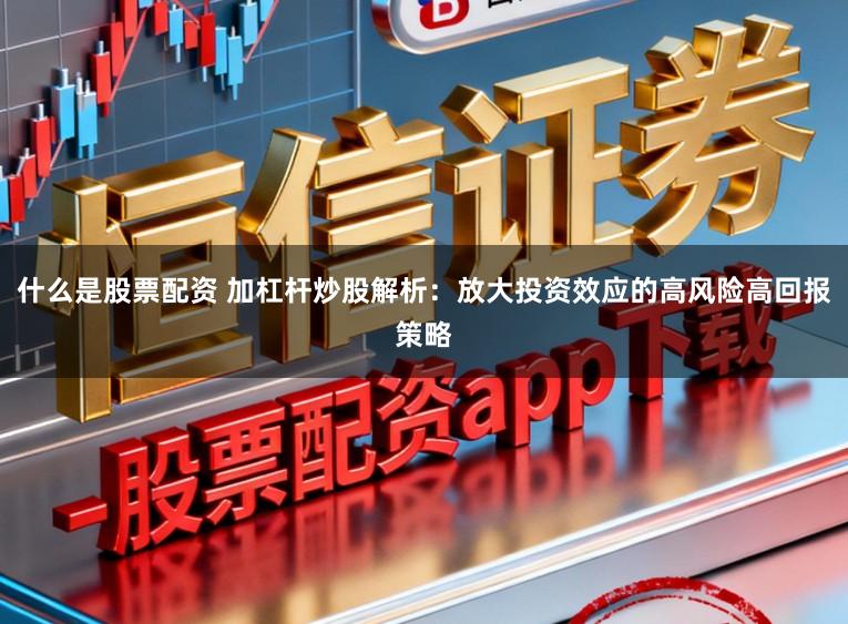 什么是股票配资 加杠杆炒股解析：放大投资效应的高风险高回报策略