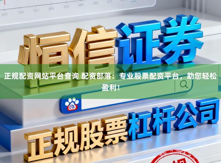 正规配资网站平台查询 配资部落：专业股票配资平台，助您轻松盈利！