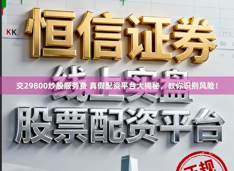 交29800炒股服务费 真假配资平台大揭秘，教你识别风险！