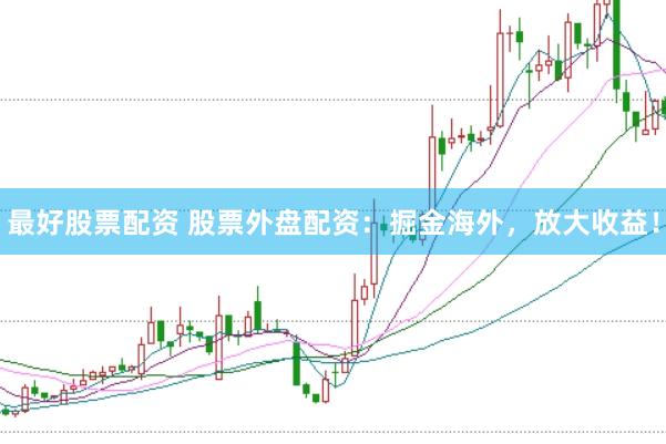 最好股票配资 股票外盘配资：掘金海外，放大收益！