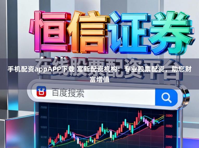 手机配资appAPP下载 富新配资机构：专业股票配资，助您财富增值