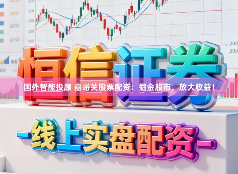 国外智能投顾 嘉峪关股票配资：掘金股市，放大收益！