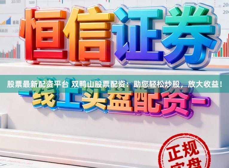股票最新配资平台 双鸭山股票配资：助您轻松炒股，放大收益！