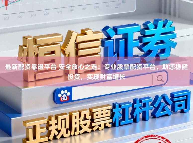 最新配资靠谱平台 安全放心之选：专业股票配资平台，助您稳健投资，实现财富增长