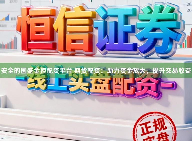 安全的国盛金控配资平台 期货配资：助力资金放大，提升交易收益