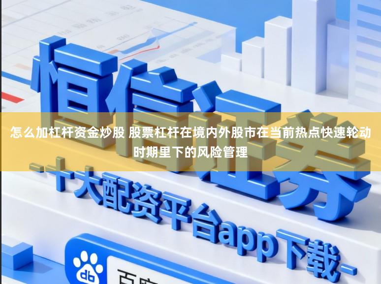 怎么加杠杆资金炒股 股票杠杆在境内外股市在当前热点快速轮动时期里下的风险管理