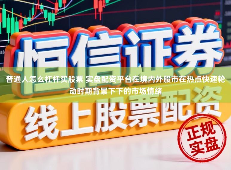 普通人怎么杠杆买股票 实盘配资平台在境内外股市在热点快速轮动时期背景下下的市场情绪