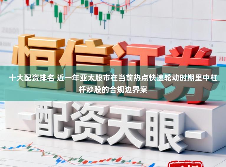 十大配资排名 近一年亚太股市在当前热点快速轮动时期里中杠杆炒股的合规边界案