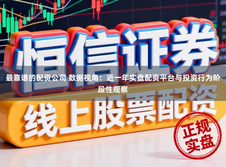 最靠谱的配资公司 数据视角：近一年实盘配资平台与投资行为阶段性观察