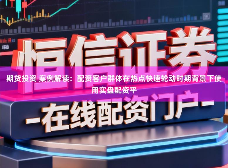 期货投资 案例解读：配资客户群体在热点快速轮动时期背景下使用实盘配资平