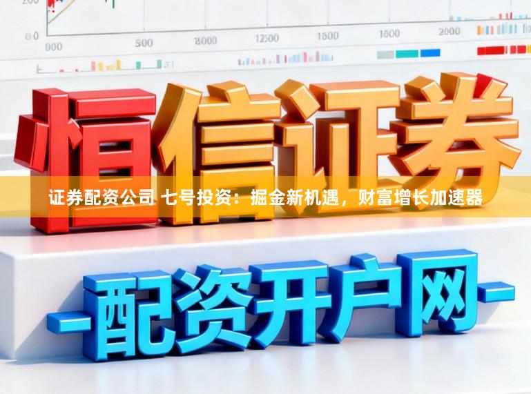 证券配资公司 七号投资：掘金新机遇，财富增长加速器