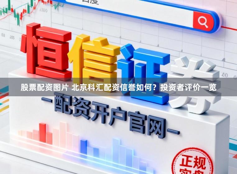 股票配资图片 北京科汇配资信誉如何？投资者评价一览