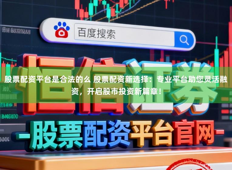 股票配资平台是合法的么 股票配资新选择：专业平台助您灵活融资，开启股市投资新篇章！