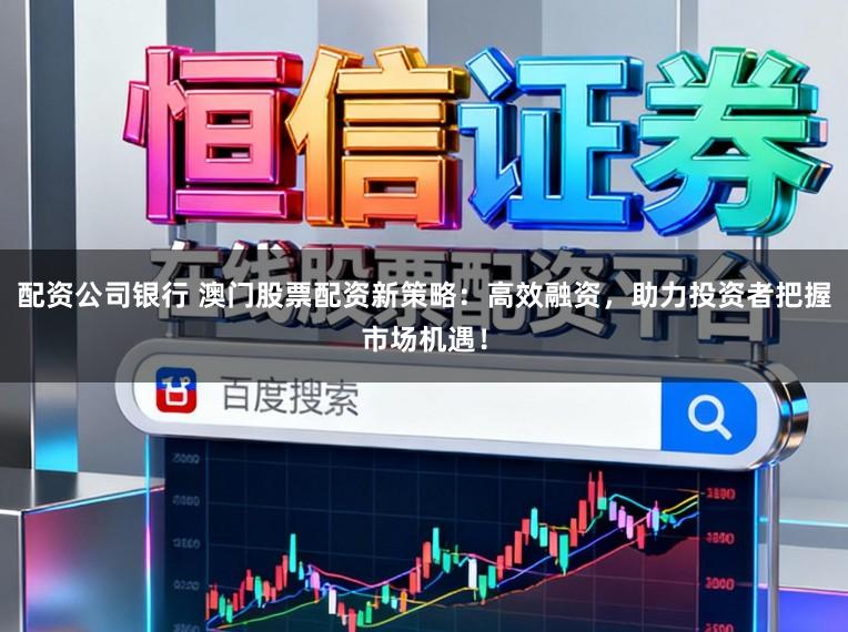 配资公司银行 澳门股票配资新策略：高效融资，助力投资者把握市场机遇！