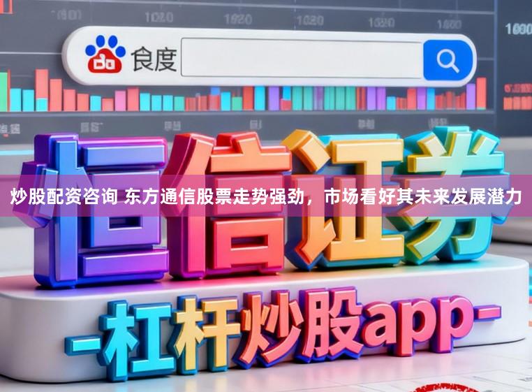 炒股配资咨询 东方通信股票走势强劲，市场看好其未来发展潜力