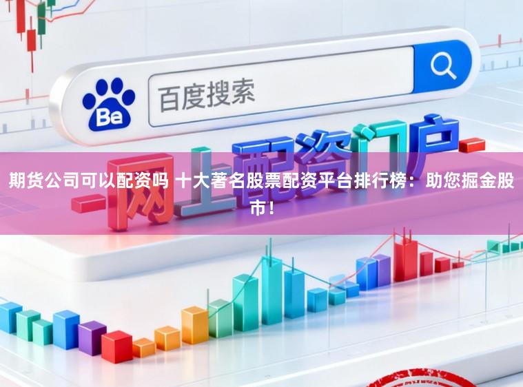 期货公司可以配资吗 十大著名股票配资平台排行榜：助您掘金股市！