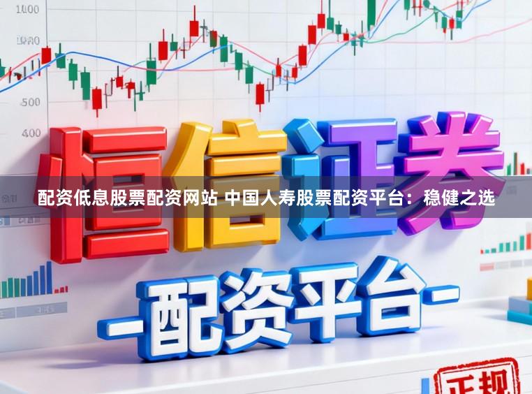 配资低息股票配资网站 中国人寿股票配资平台：稳健之选
