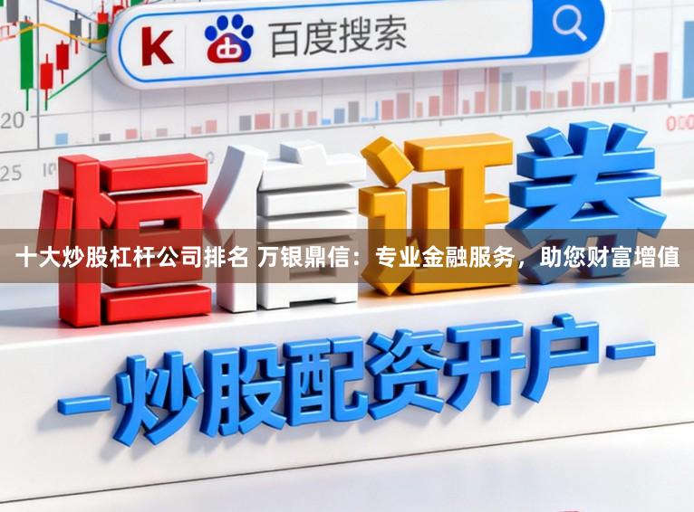十大炒股杠杆公司排名 万银鼎信：专业金融服务，助您财富增值