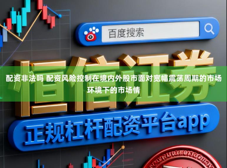 配资非法吗 配资风险控制在境内外股市面对宽幅震荡周期的市场环境下的市场情