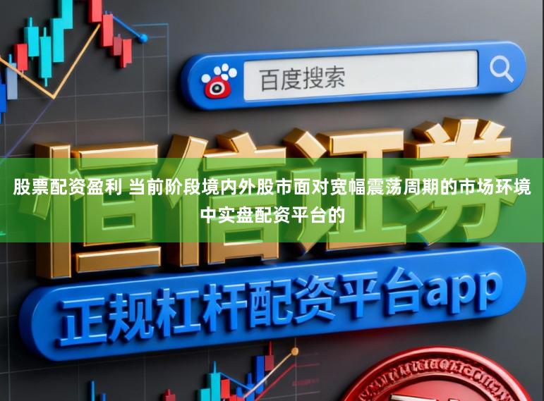 股票配资盈利 当前阶段境内外股市面对宽幅震荡周期的市场环境中实盘配资平台的