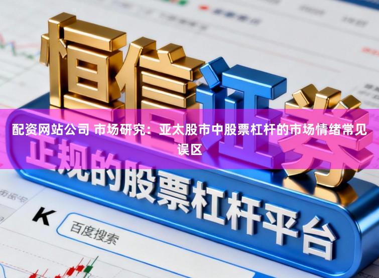配资网站公司 市场研究：亚太股市中股票杠杆的市场情绪常见误区