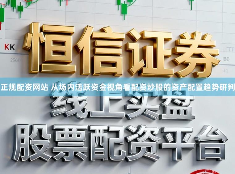 正规配资网站 从场内活跃资金视角看配资炒股的资产配置趋势研判